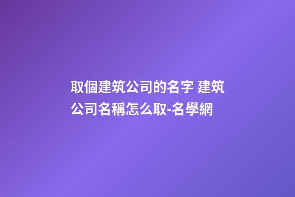 取個建筑公司的名字 建筑公司名稱怎么取-名學網